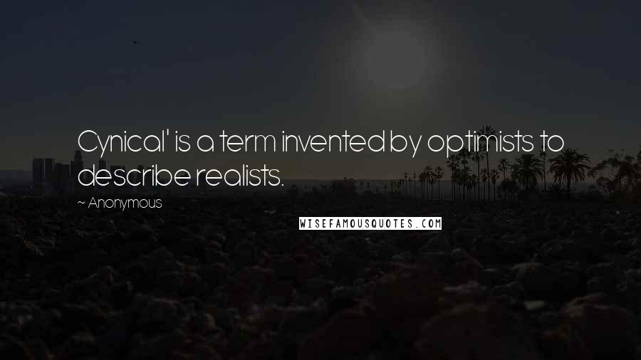 Anonymous Quotes: Cynical' is a term invented by optimists to describe realists.