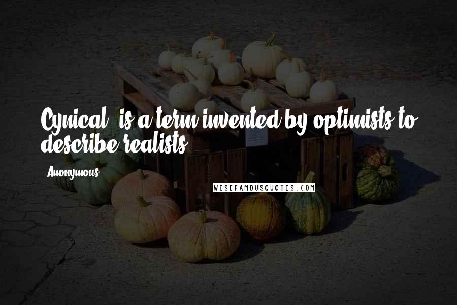 Anonymous Quotes: Cynical' is a term invented by optimists to describe realists.