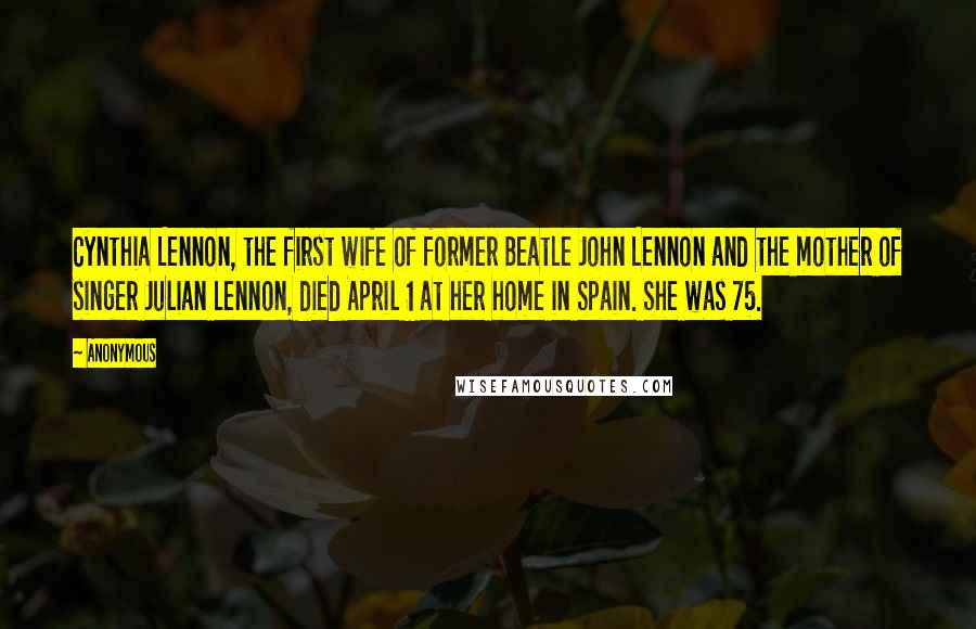 Anonymous Quotes: Cynthia Lennon, the first wife of former Beatle John Lennon and the mother of singer Julian Lennon, died April 1 at her home in Spain. She was 75.