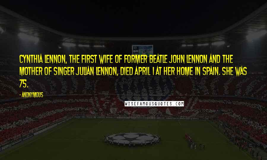 Anonymous Quotes: Cynthia Lennon, the first wife of former Beatle John Lennon and the mother of singer Julian Lennon, died April 1 at her home in Spain. She was 75.