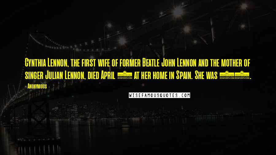 Anonymous Quotes: Cynthia Lennon, the first wife of former Beatle John Lennon and the mother of singer Julian Lennon, died April 1 at her home in Spain. She was 75.