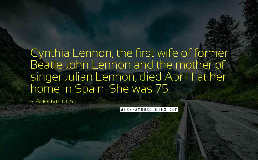 Anonymous Quotes: Cynthia Lennon, the first wife of former Beatle John Lennon and the mother of singer Julian Lennon, died April 1 at her home in Spain. She was 75.