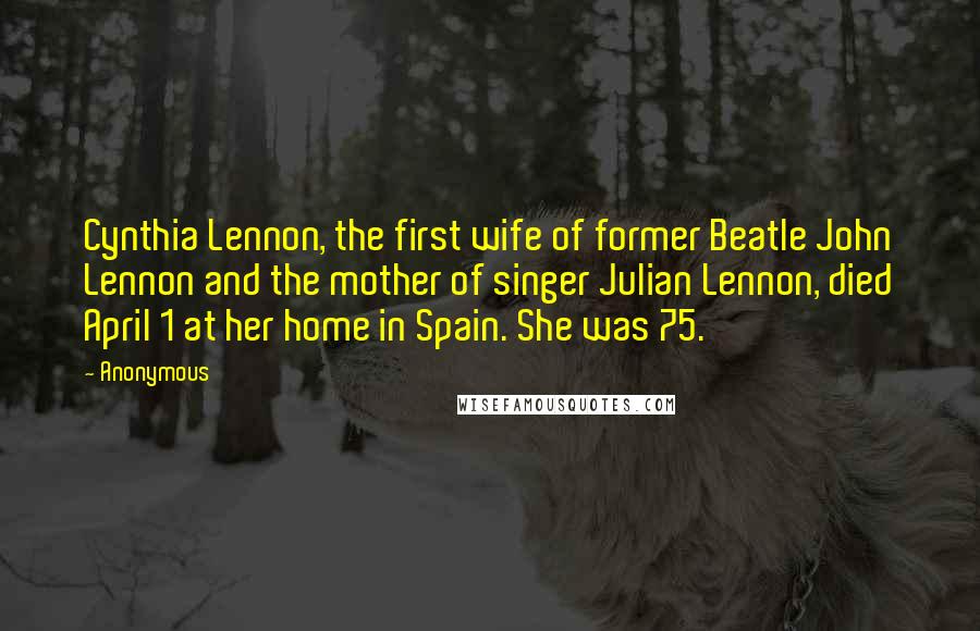 Anonymous Quotes: Cynthia Lennon, the first wife of former Beatle John Lennon and the mother of singer Julian Lennon, died April 1 at her home in Spain. She was 75.