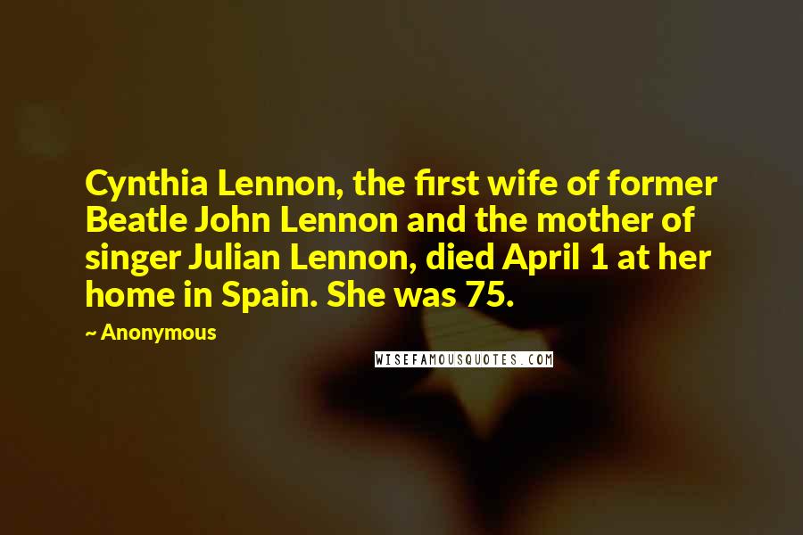 Anonymous Quotes: Cynthia Lennon, the first wife of former Beatle John Lennon and the mother of singer Julian Lennon, died April 1 at her home in Spain. She was 75.