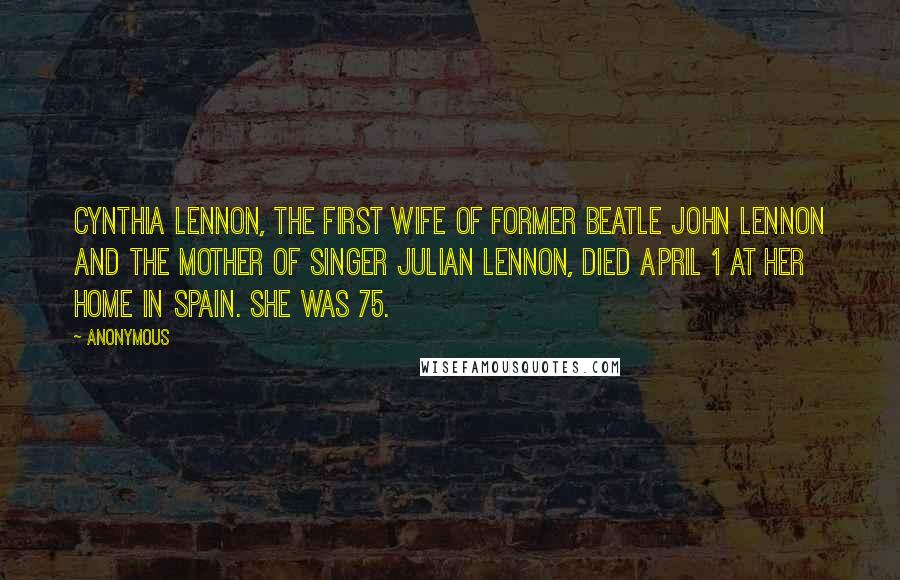 Anonymous Quotes: Cynthia Lennon, the first wife of former Beatle John Lennon and the mother of singer Julian Lennon, died April 1 at her home in Spain. She was 75.