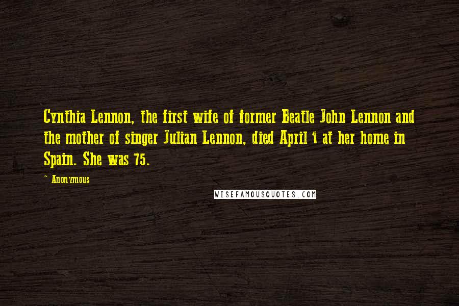 Anonymous Quotes: Cynthia Lennon, the first wife of former Beatle John Lennon and the mother of singer Julian Lennon, died April 1 at her home in Spain. She was 75.