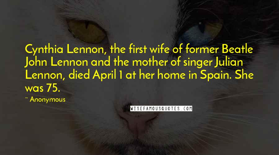 Anonymous Quotes: Cynthia Lennon, the first wife of former Beatle John Lennon and the mother of singer Julian Lennon, died April 1 at her home in Spain. She was 75.