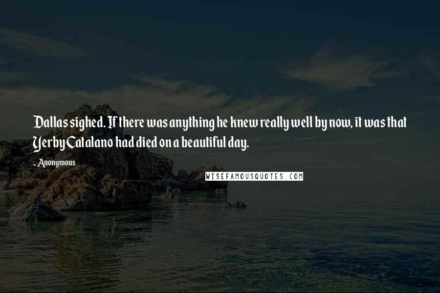 Anonymous Quotes: Dallas sighed. If there was anything he knew really well by now, it was that Yerby Catalano had died on a beautiful day.