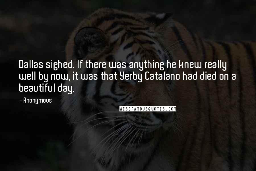 Anonymous Quotes: Dallas sighed. If there was anything he knew really well by now, it was that Yerby Catalano had died on a beautiful day.