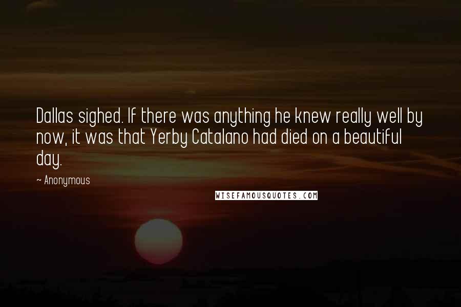 Anonymous Quotes: Dallas sighed. If there was anything he knew really well by now, it was that Yerby Catalano had died on a beautiful day.