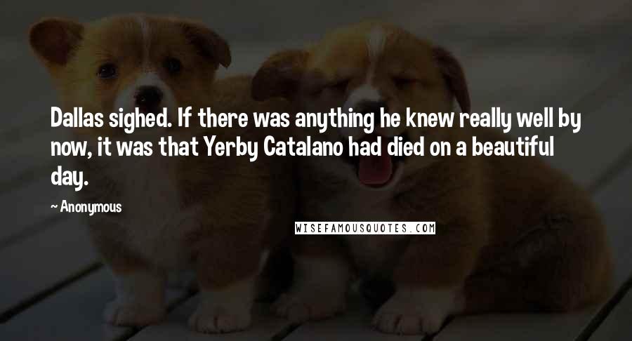 Anonymous Quotes: Dallas sighed. If there was anything he knew really well by now, it was that Yerby Catalano had died on a beautiful day.