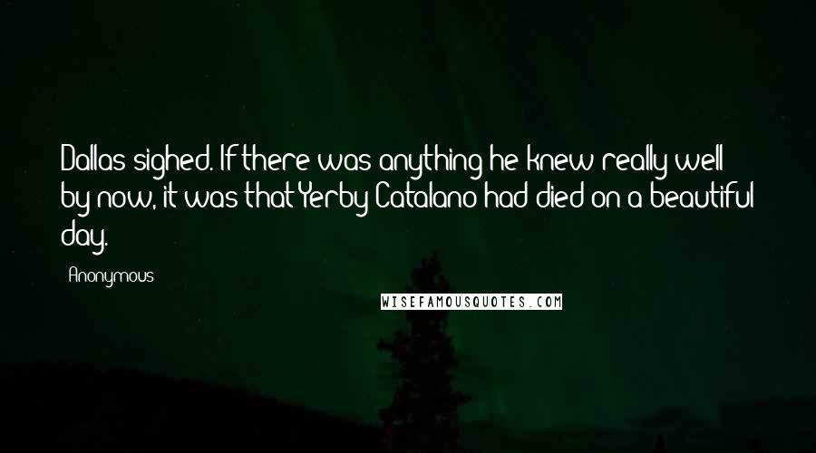 Anonymous Quotes: Dallas sighed. If there was anything he knew really well by now, it was that Yerby Catalano had died on a beautiful day.