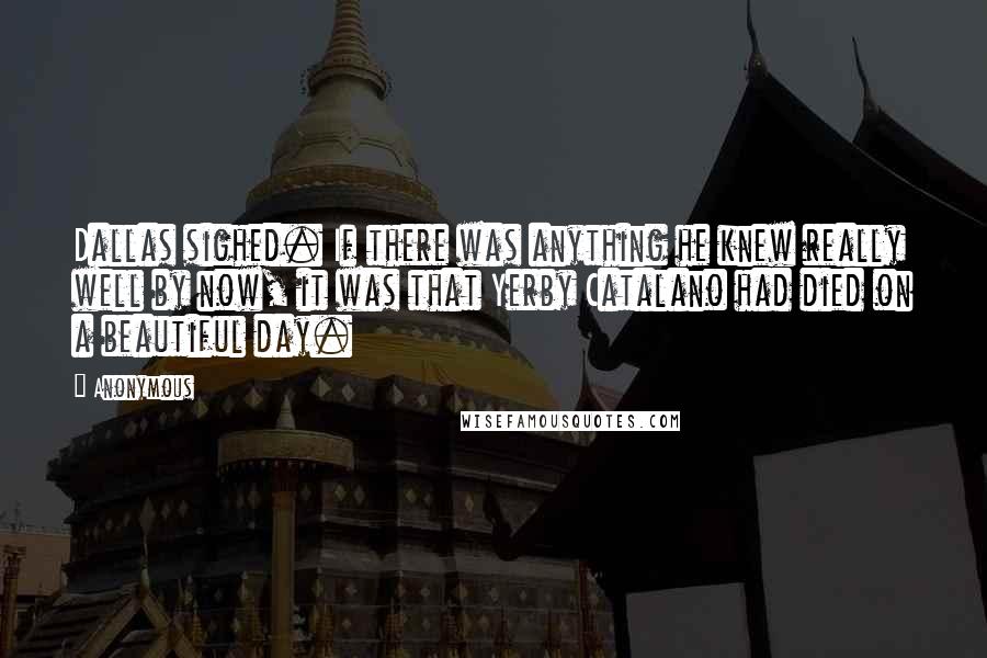 Anonymous Quotes: Dallas sighed. If there was anything he knew really well by now, it was that Yerby Catalano had died on a beautiful day.