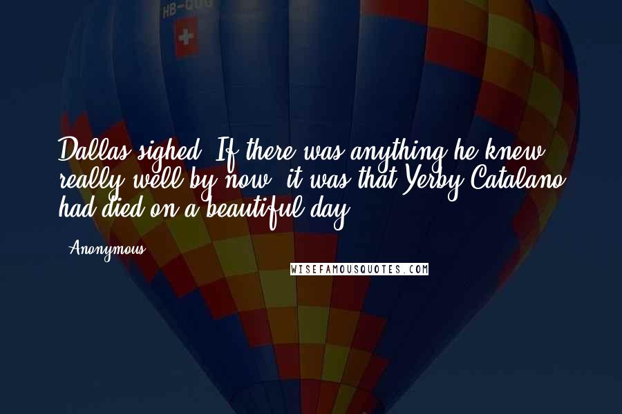 Anonymous Quotes: Dallas sighed. If there was anything he knew really well by now, it was that Yerby Catalano had died on a beautiful day.