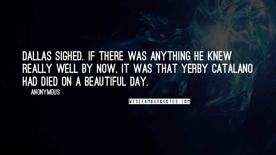 Anonymous Quotes: Dallas sighed. If there was anything he knew really well by now, it was that Yerby Catalano had died on a beautiful day.