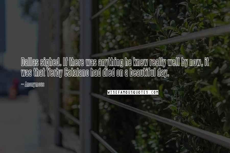 Anonymous Quotes: Dallas sighed. If there was anything he knew really well by now, it was that Yerby Catalano had died on a beautiful day.