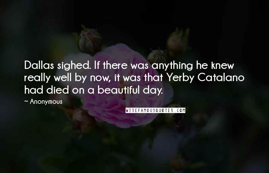 Anonymous Quotes: Dallas sighed. If there was anything he knew really well by now, it was that Yerby Catalano had died on a beautiful day.