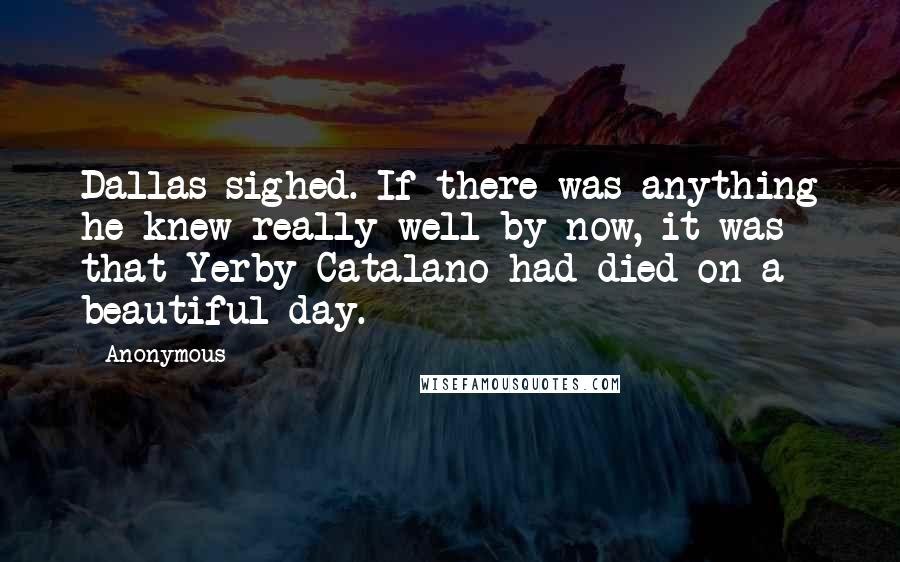 Anonymous Quotes: Dallas sighed. If there was anything he knew really well by now, it was that Yerby Catalano had died on a beautiful day.
