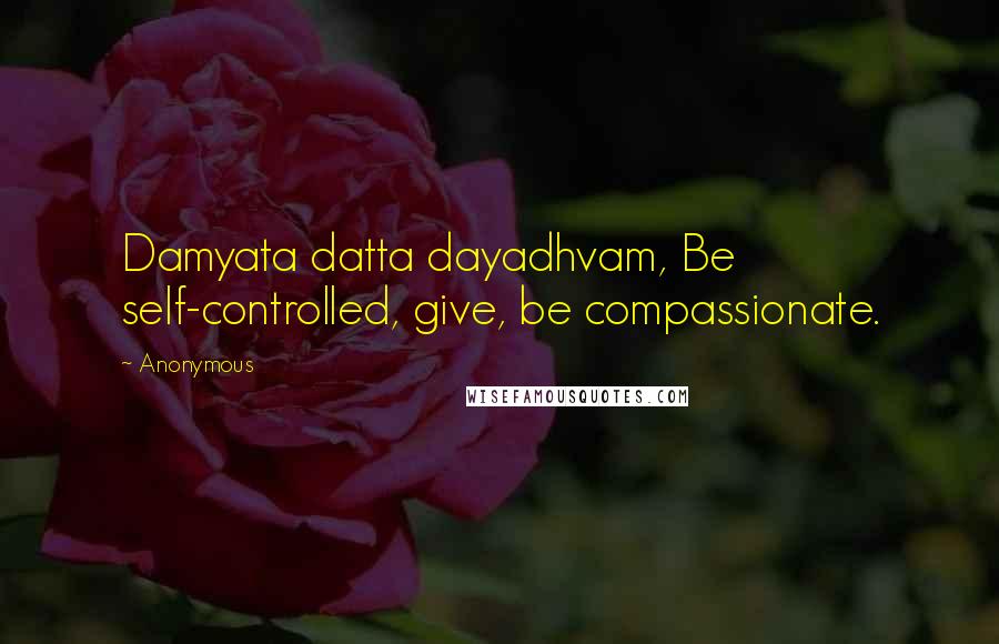 Anonymous Quotes: Damyata datta dayadhvam, Be self-controlled, give, be compassionate.