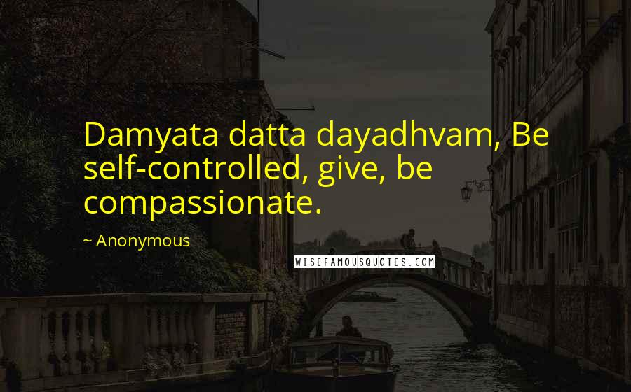 Anonymous Quotes: Damyata datta dayadhvam, Be self-controlled, give, be compassionate.