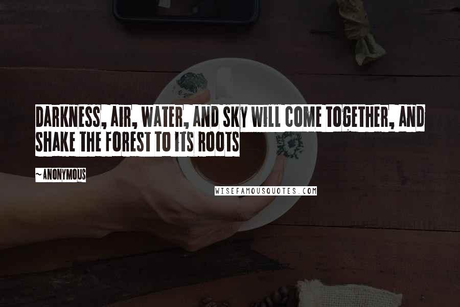 Anonymous Quotes: Darkness, air, water, and sky will come together, and shake the forest to its roots