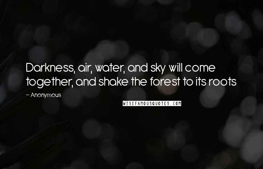 Anonymous Quotes: Darkness, air, water, and sky will come together, and shake the forest to its roots