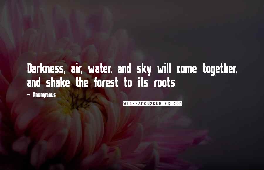 Anonymous Quotes: Darkness, air, water, and sky will come together, and shake the forest to its roots