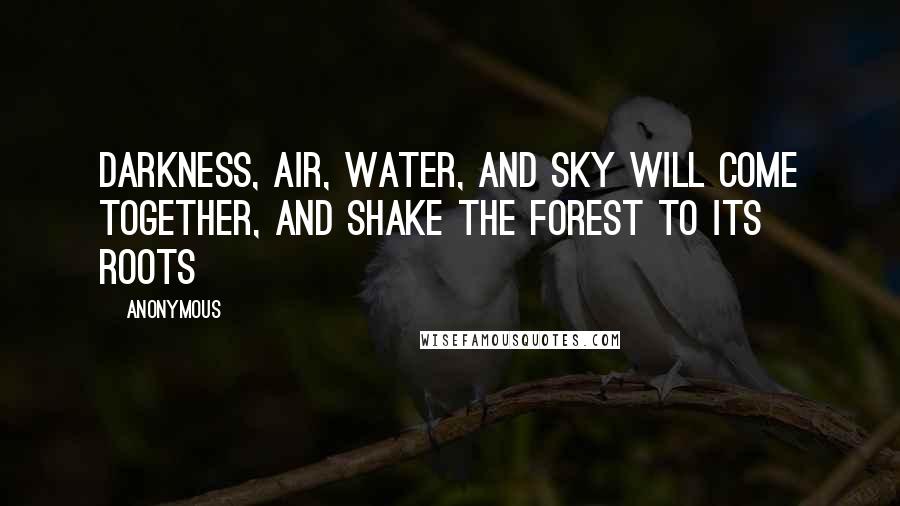 Anonymous Quotes: Darkness, air, water, and sky will come together, and shake the forest to its roots