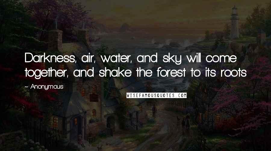 Anonymous Quotes: Darkness, air, water, and sky will come together, and shake the forest to its roots