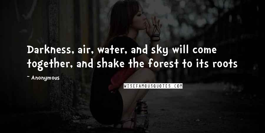 Anonymous Quotes: Darkness, air, water, and sky will come together, and shake the forest to its roots