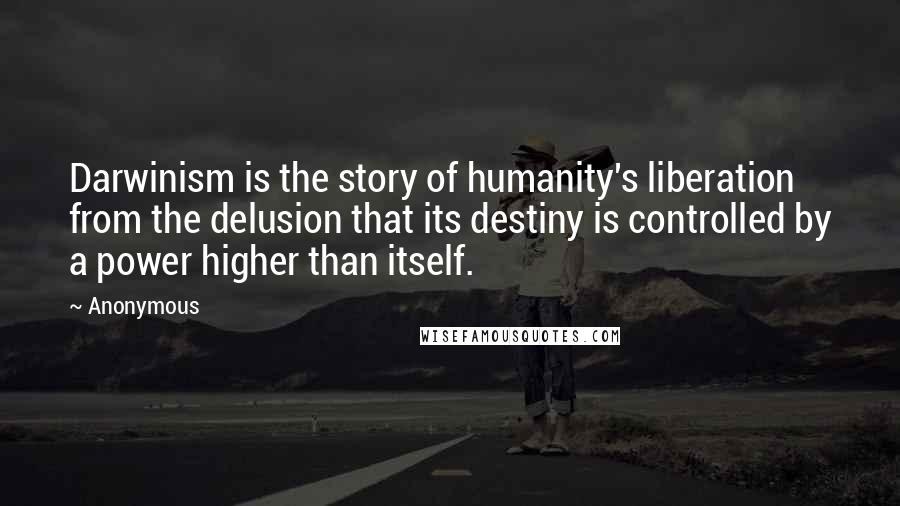 Anonymous Quotes: Darwinism is the story of humanity's liberation from the delusion that its destiny is controlled by a power higher than itself.