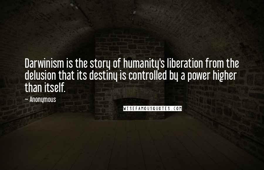 Anonymous Quotes: Darwinism is the story of humanity's liberation from the delusion that its destiny is controlled by a power higher than itself.