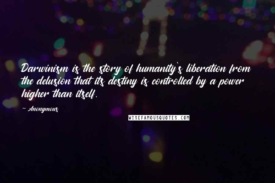 Anonymous Quotes: Darwinism is the story of humanity's liberation from the delusion that its destiny is controlled by a power higher than itself.