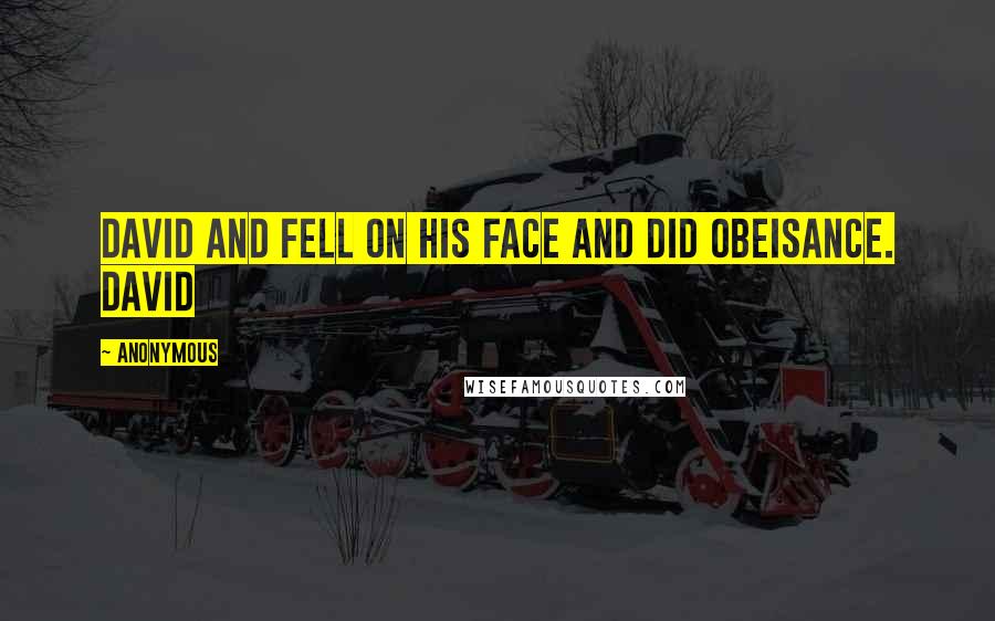 Anonymous Quotes: David and fell on his face and did obeisance. David
