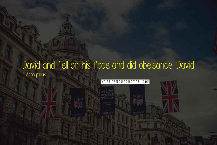Anonymous Quotes: David and fell on his face and did obeisance. David