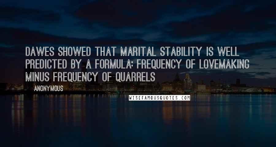 Anonymous Quotes: Dawes showed that marital stability is well predicted by a formula: frequency of lovemaking minus frequency of quarrels