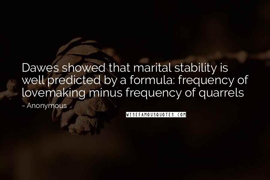 Anonymous Quotes: Dawes showed that marital stability is well predicted by a formula: frequency of lovemaking minus frequency of quarrels