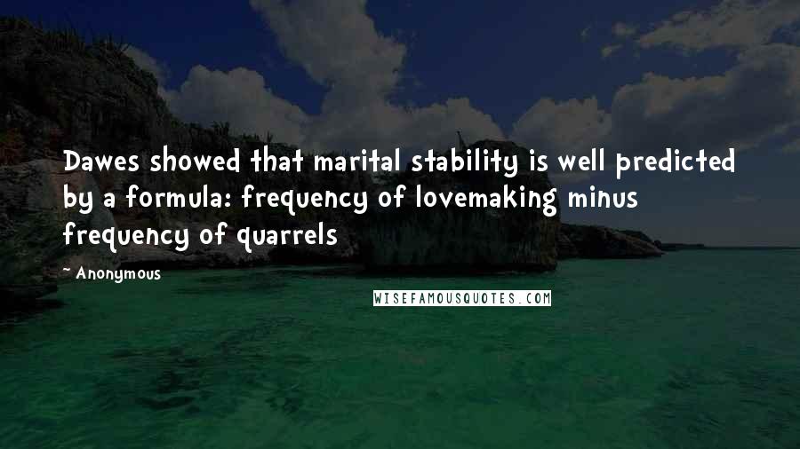 Anonymous Quotes: Dawes showed that marital stability is well predicted by a formula: frequency of lovemaking minus frequency of quarrels