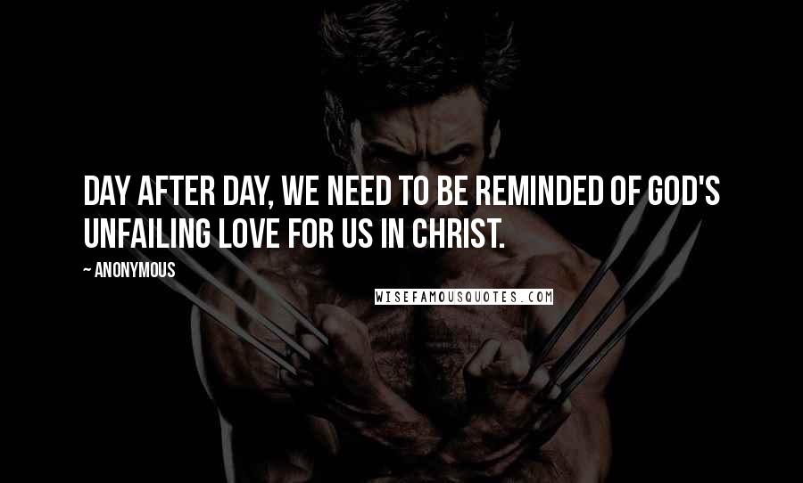 Anonymous Quotes: Day after day, we need to be reminded of God's unfailing love for us in Christ.