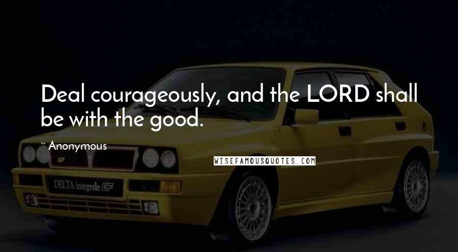 Anonymous Quotes: Deal courageously, and the LORD shall be with the good.
