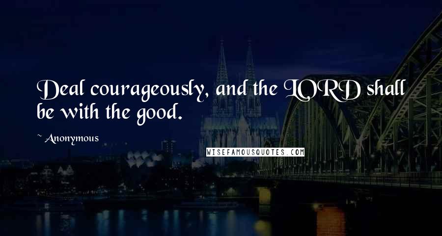 Anonymous Quotes: Deal courageously, and the LORD shall be with the good.