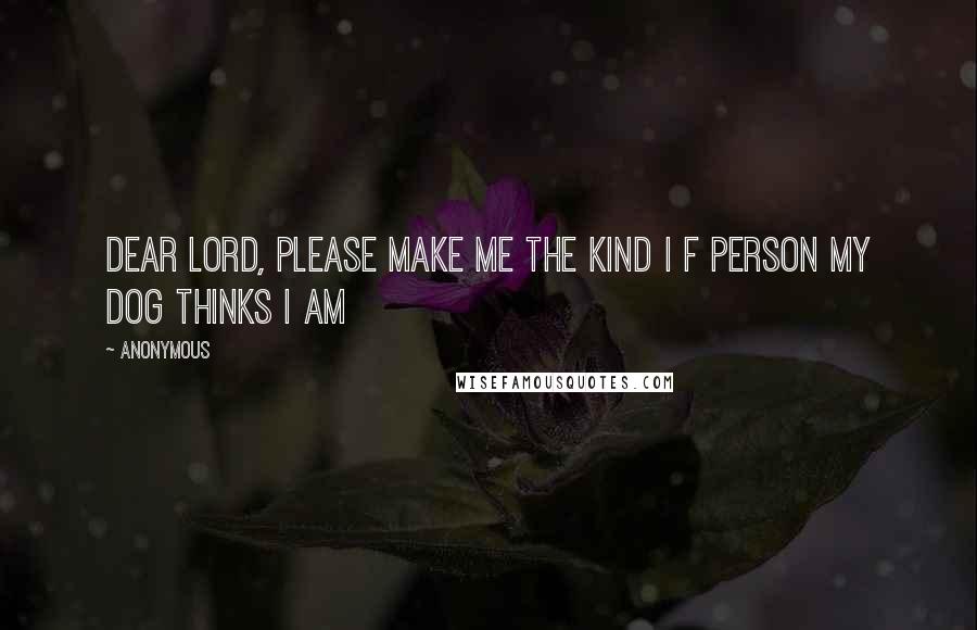 Anonymous Quotes: Dear Lord, please make me the kind I f person my dog thinks I am