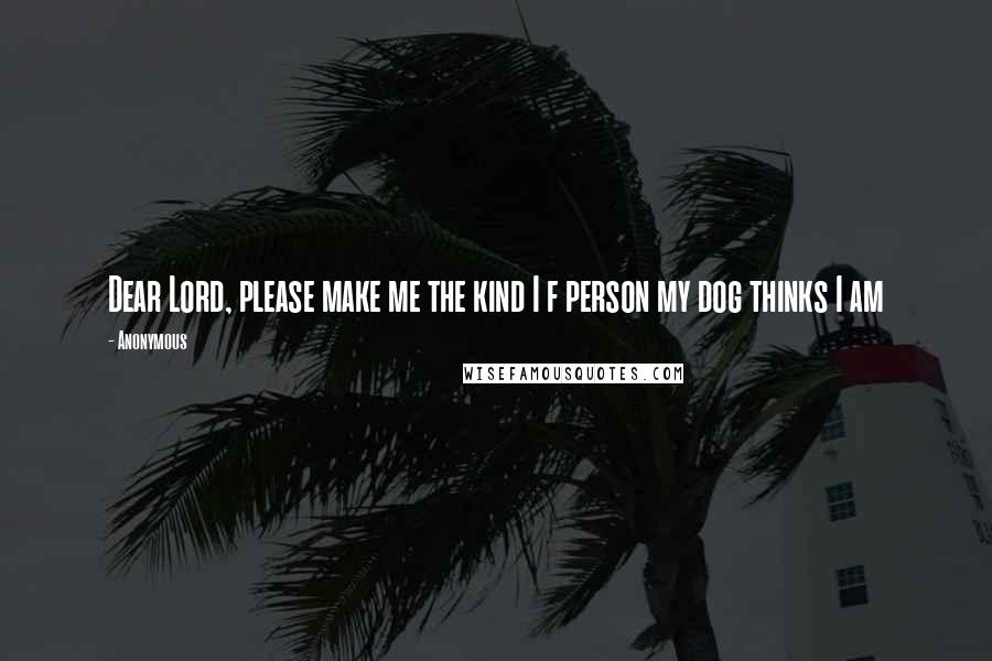 Anonymous Quotes: Dear Lord, please make me the kind I f person my dog thinks I am