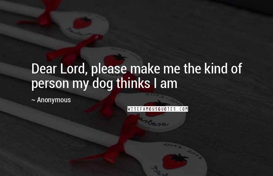 Anonymous Quotes: Dear Lord, please make me the kind of person my dog thinks I am