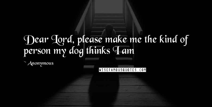 Anonymous Quotes: Dear Lord, please make me the kind of person my dog thinks I am