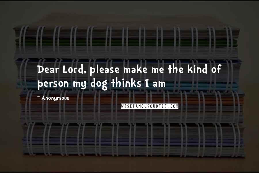 Anonymous Quotes: Dear Lord, please make me the kind of person my dog thinks I am