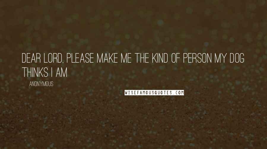 Anonymous Quotes: Dear Lord, please make me the kind of person my dog thinks I am