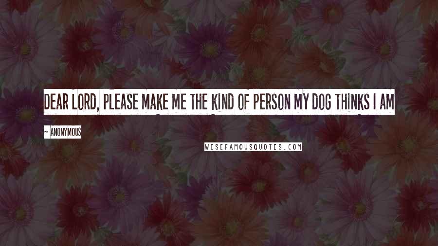 Anonymous Quotes: Dear Lord, please make me the kind of person my dog thinks I am