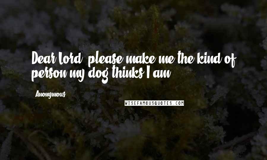 Anonymous Quotes: Dear Lord, please make me the kind of person my dog thinks I am