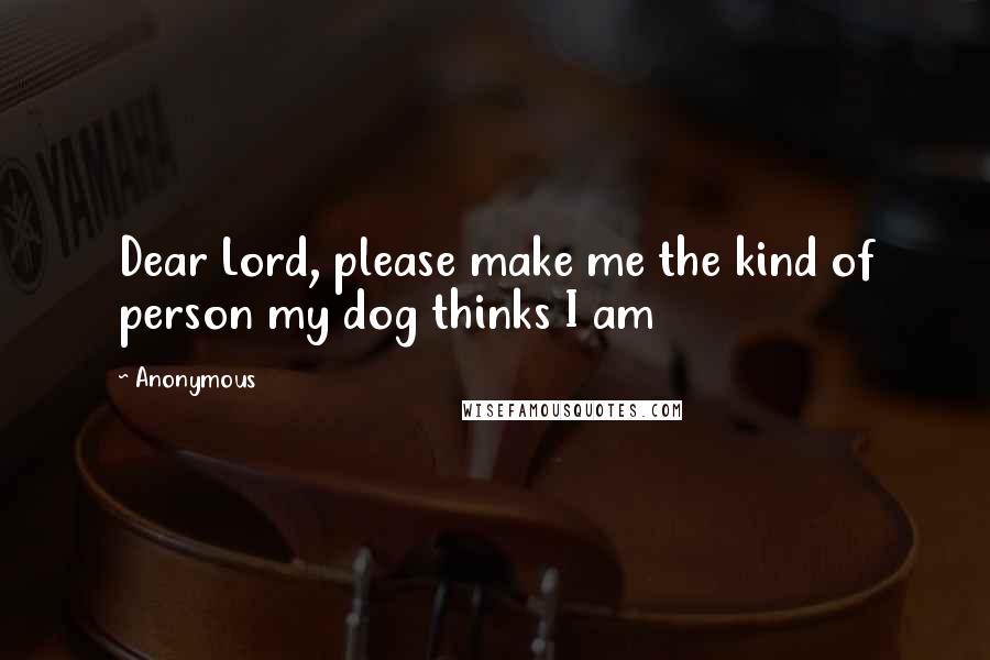 Anonymous Quotes: Dear Lord, please make me the kind of person my dog thinks I am